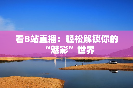 看B站直播：轻松解锁你的“魅影”世界