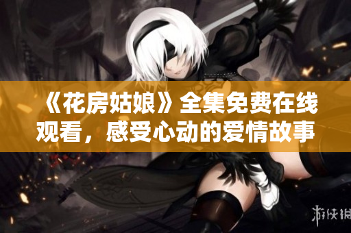 《花房姑娘》全集免费在线观看，感受心动的爱情故事