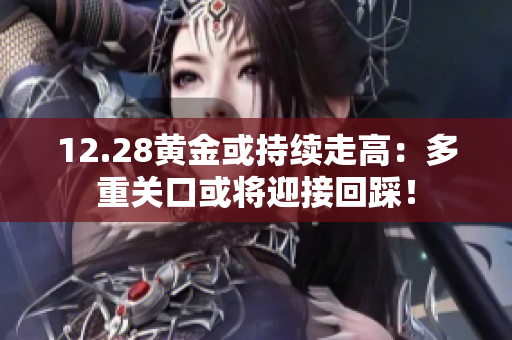 12.28黄金或持续走高：多重关口或将迎接回踩！