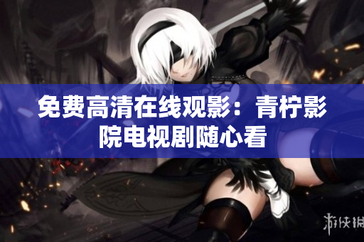 免费高清在线观影：青柠影院电视剧随心看