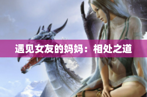 遇见女友的妈妈：相处之道