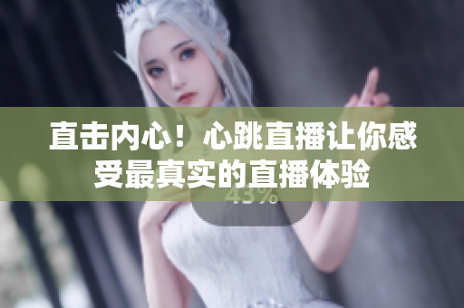 直击内心！心跳直播让你感受最真实的直播体验