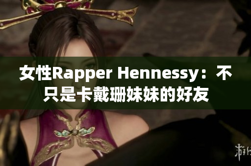 女性Rapper Hennessy：不只是卡戴珊妹妹的好友