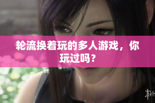轮流换着玩的多人游戏，你玩过吗？