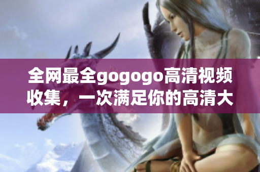 全网最全gogogo高清视频收集，一次满足你的高清大片需求