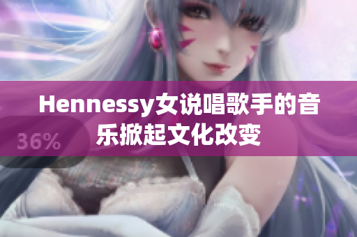 Hennessy女说唱歌手的音乐掀起文化改变
