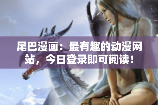 尾巴漫画：最有趣的动漫网站，今日登录即可阅读！