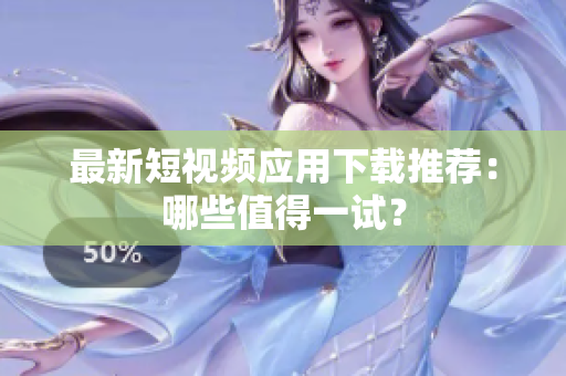 最新短视频应用下载推荐：哪些值得一试？