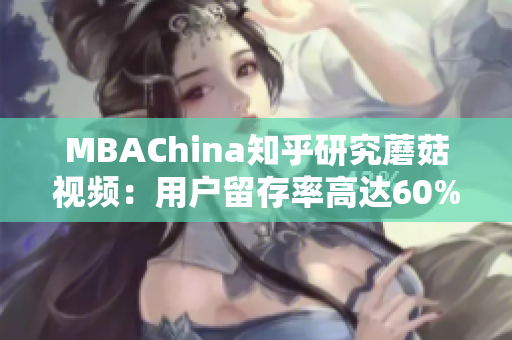 MBAChina知乎研究蘑菇视频：用户留存率高达60%