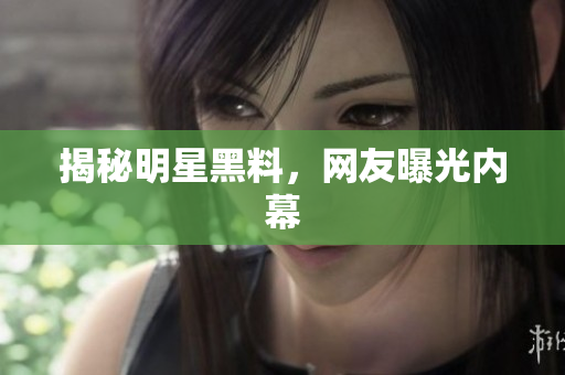 揭秘明星黑料，网友曝光内幕