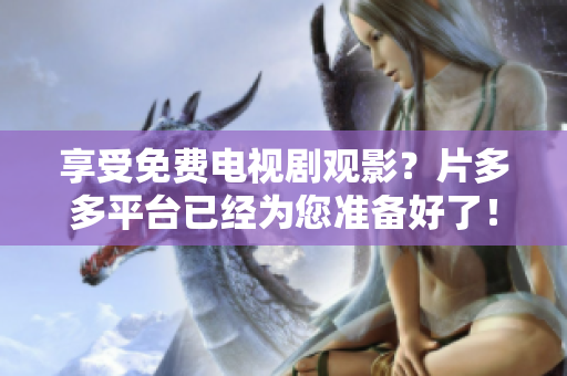 享受免费电视剧观影？片多多平台已经为您准备好了！