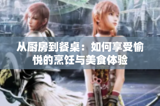 从厨房到餐桌：如何享受愉悦的烹饪与美食体验
