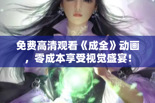 免费高清观看《成全》动画，零成本享受视觉盛宴！