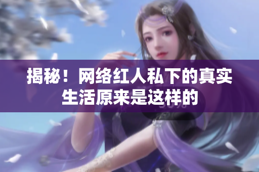 揭秘！网络红人私下的真实生活原来是这样的