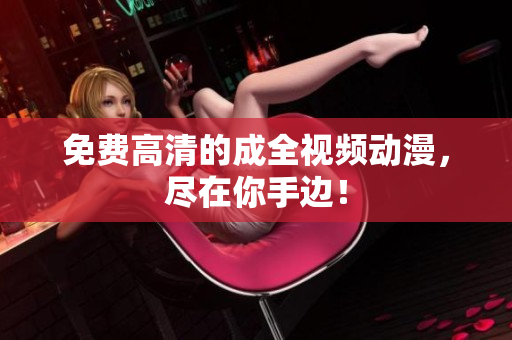 免费高清的成全视频动漫，尽在你手边！