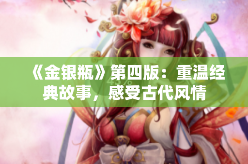 《金银瓶》第四版：重温经典故事，感受古代风情