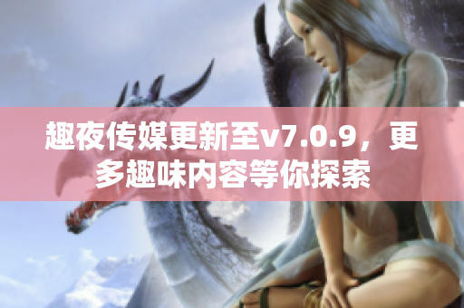 趣夜传媒更新至v7.0.9，更多趣味内容等你探索