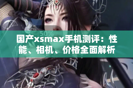 国产xsmax手机测评：性能、相机、价格全面解析