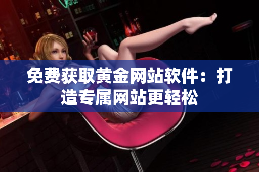 免费获取黄金网站软件：打造专属网站更轻松