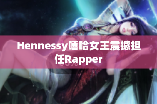 Hennessy嘻哈女王震撼担任Rapper