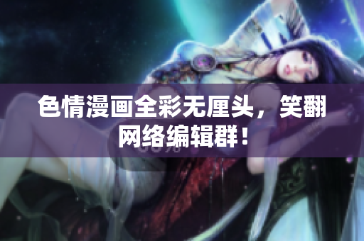 色情漫画全彩无厘头，笑翻网络编辑群！