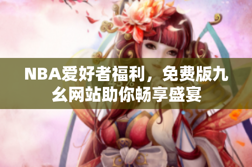 NBA爱好者福利，免费版九幺网站助你畅享盛宴