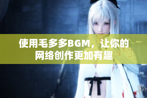 使用毛多多BGM，让你的网络创作更加有趣