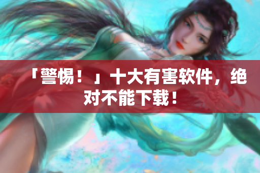 「警惕！」十大有害软件，绝对不能下载！