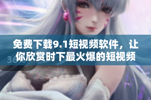 免费下载9.1短视频软件，让你欣赏时下最火爆的短视频！