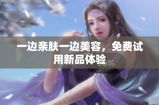 一边亲肤一边美容，免费试用新品体验