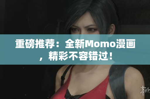 重磅推荐：全新Momo漫画，精彩不容错过！