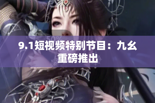 9.1短视频特别节目：九幺重磅推出