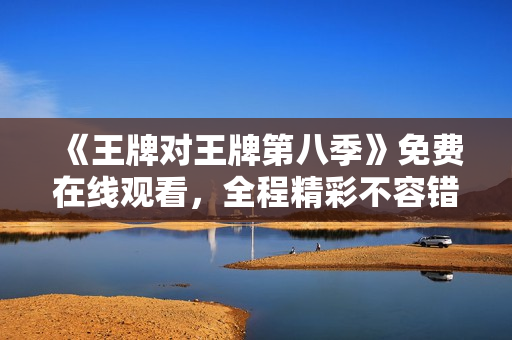 《王牌对王牌第八季》免费在线观看，全程精彩不容错过！