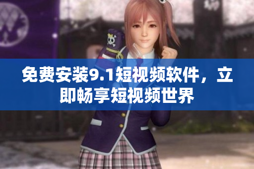 免费安装9.1短视频软件，立即畅享短视频世界