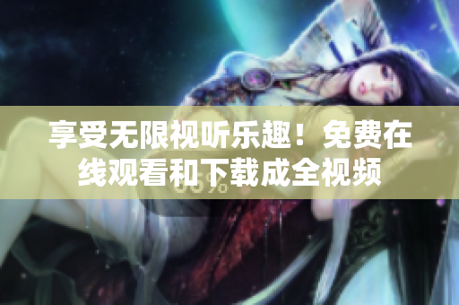 享受无限视听乐趣！免费在线观看和下载成全视频
