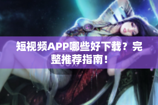 短视频APP哪些好下载？完整推荐指南！