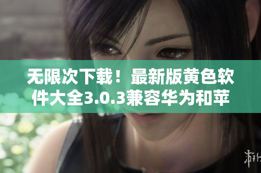 无限次下载！最新版黄色软件大全3.0.3兼容华为和苹果！