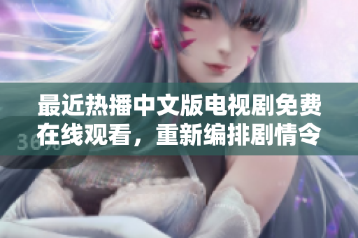 最近热播中文版电视剧免费在线观看，重新编排剧情令人拍案叫绝！