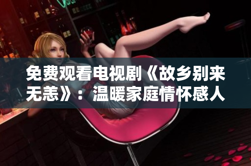 免费观看电视剧《故乡别来无恙》：温暖家庭情怀感人至深