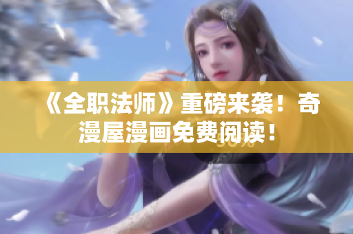 《全职法师》重磅来袭！奇漫屋漫画免费阅读！