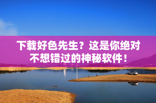 下载好色先生？这是你绝对不想错过的神秘软件！
