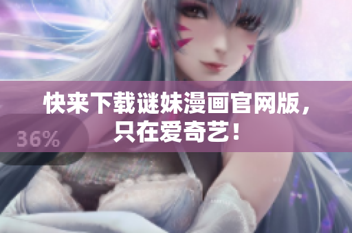 快来下载谜妹漫画官网版，只在爱奇艺！