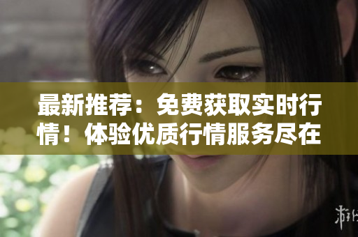 最新推荐：免费获取实时行情！体验优质行情服务尽在APP！