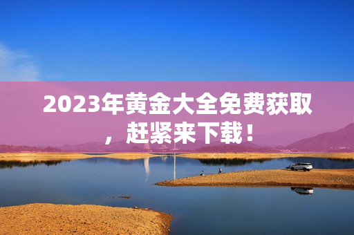 2023年黄金大全免费获取，赶紧来下载！