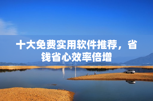 十大免费实用软件推荐，省钱省心效率倍增