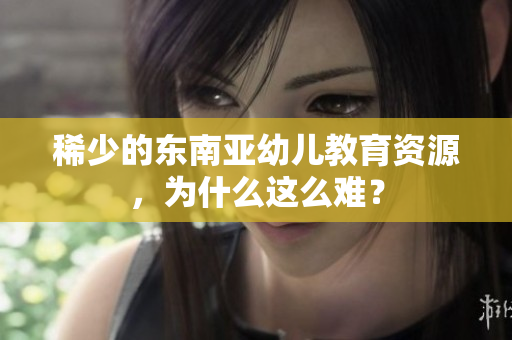 稀少的东南亚幼儿教育资源，为什么这么难？