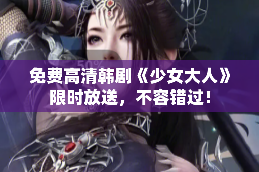 免费高清韩剧《少女大人》限时放送，不容错过！