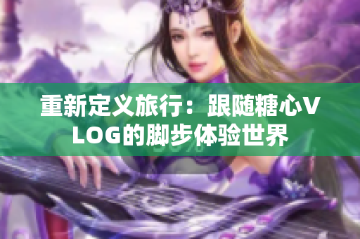 重新定义旅行：跟随糖心VLOG的脚步体验世界