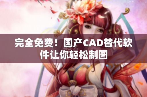 完全免费！国产CAD替代软件让你轻松制图