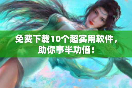 免费下载10个超实用软件，助你事半功倍！